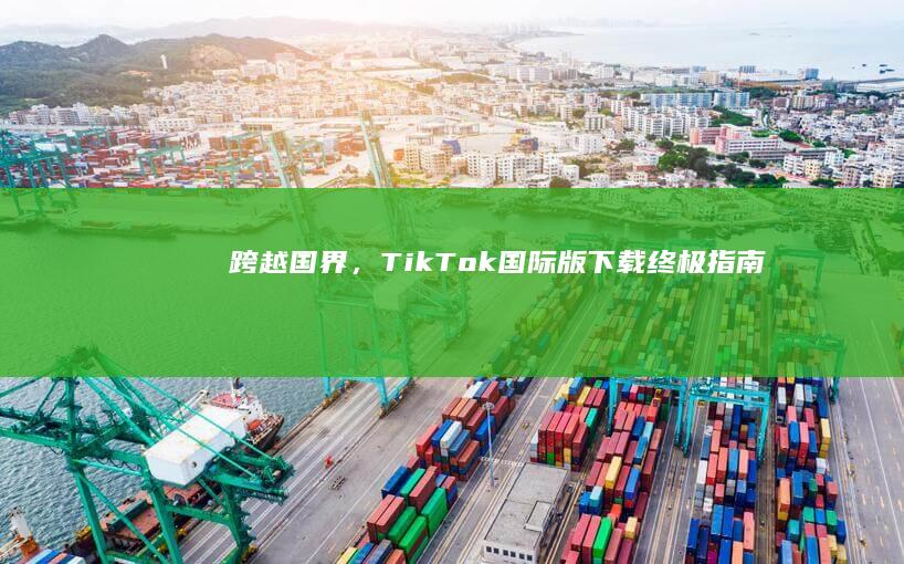 跨越国界，TikTok国际版下载终极指南